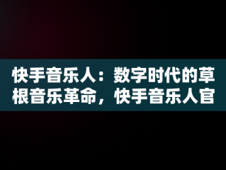快手音乐人：数字时代的草根音乐革命，快手音乐人官网入口 