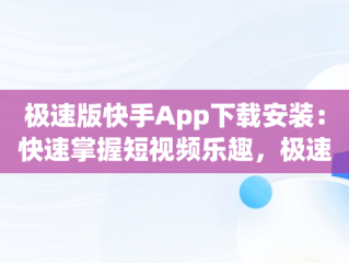 极速版快手App下载安装：快速掌握短视频乐趣，极速版快手app下载安装免费下载春节联欢晚会 