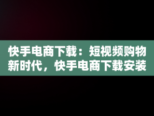 快手电商下载：短视频购物新时代，快手电商下载安装 