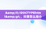 &lt;!DOCTYPEhtml&gt;，抖音怎么挂小黄车卖东西呢一般佣金多少 