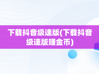 下载抖音级速版(下载抖音级速版赚金币)