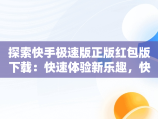 探索快手极速版正版红包版下载：快速体验新乐趣，快手极速版正版红包版下载最新版 
