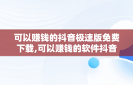 可以赚钱的抖音极速版免费下载,可以赚钱的软件抖音极速版之类的