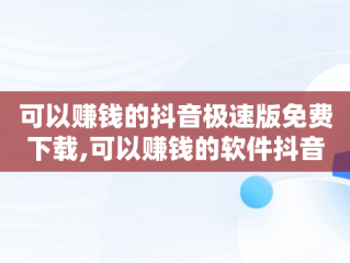 可以赚钱的抖音极速版免费下载,可以赚钱的软件抖音极速版之类的