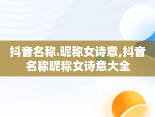 抖音名称.昵称女诗意,抖音名称昵称女诗意大全