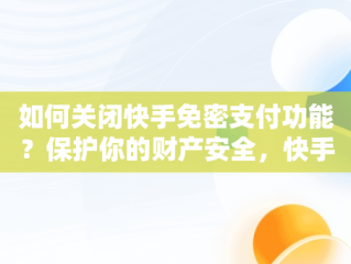 如何关闭快手免密支付功能？保护你的财产安全，快手免密支付怎么关闭不了 