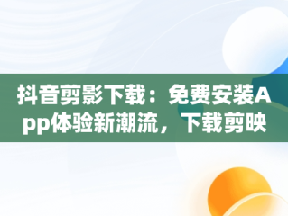 抖音剪影下载：免费安装App体验新潮流，下载剪映抖音官方剪辑神器 