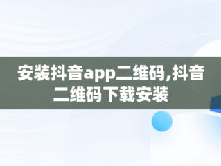 安装抖音app二维码,抖音二维码下载安装