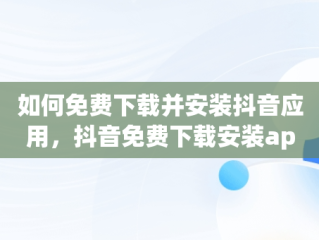 如何免费下载并安装抖音应用，抖音免费下载安装app 