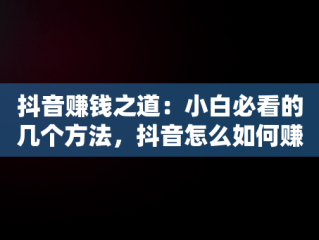 抖音赚钱之道：小白必看的几个方法，抖音怎么如何赚钱 