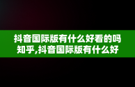 抖音国际版有什么好看的吗知乎,抖音国际版有什么好看的吗