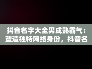 抖音名字大全男成熟霸气：塑造独特网络身份，抖音名字大全男成熟霸气冷酷 