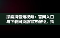 探索抖音短视频：官网入口与下载网页版官方途径，抖音短视频记录美好生活网页 