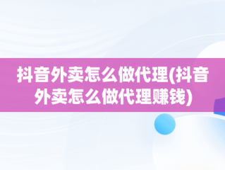 抖音外卖怎么做代理(抖音外卖怎么做代理赚钱)