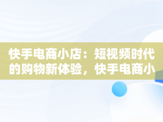快手电商小店：短视频时代的购物新体验，快手电商小店网址 