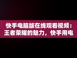 快手电脑版在线观看视频：王者荣耀的魅力，快手用电脑看 