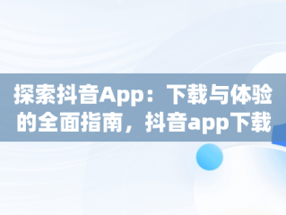 探索抖音App：下载与体验的全面指南，抖音app下载软件大全 