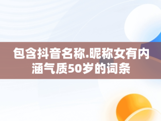 包含抖音名称.昵称女有内涵气质50岁的词条