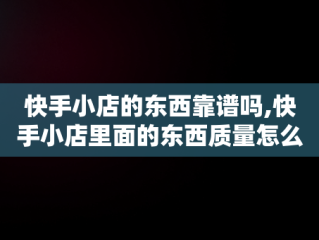 快手小店的东西靠谱吗,快手小店里面的东西质量怎么样