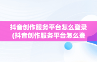 抖音创作服务平台怎么登录(抖音创作服务平台怎么登录不了)