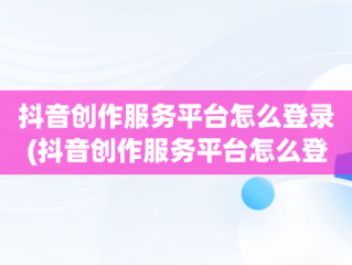 抖音创作服务平台怎么登录(抖音创作服务平台怎么登录不了)