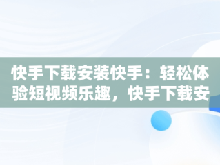 快手下载安装快手：轻松体验短视频乐趣，快手下载安装快手下载 