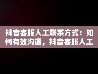 抖音客服人工联系方式：如何有效沟通，抖音客服人工联系方式怎么按键 