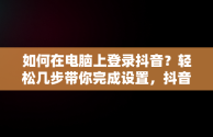 如何在电脑上登录抖音？轻松几步带你完成设置，抖音登录入口电脑怎么下载 