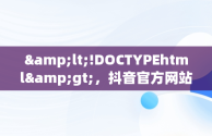 &lt;!DOCTYPEhtml&gt;，抖音官方网站在线 