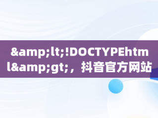 &lt;!DOCTYPEhtml&gt;，抖音官方网站在线 