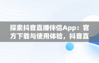 探索抖音直播伴侣App：官方下载与使用体验，抖音直播伴侣app官方下载 