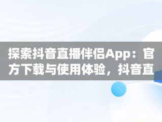 探索抖音直播伴侣App：官方下载与使用体验，抖音直播伴侣app官方下载 