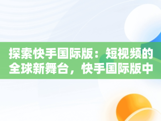 探索快手国际版：短视频的全球新舞台，快手国际版中文怎么弄 
