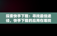 探索快手下载：寻找最佳途径，快手下载的应用在哪找 