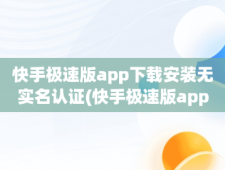 快手极速版app下载安装无实名认证(快手极速版app下载安装无实名认证安全吗)