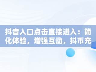 抖音入口点击直接进入：简化体验，增强互动，抖币充值入口官网 