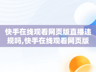 快手在线观看网页版直播违规吗,快手在线观看网页版直播
