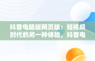 抖音电脑版网页版：短视频时代的另一种体验，抖音电脑版网页版地址 
