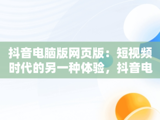 抖音电脑版网页版：短视频时代的另一种体验，抖音电脑版网页版地址 