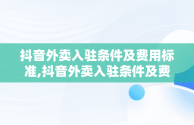 抖音外卖入驻条件及费用标准,抖音外卖入驻条件及费用