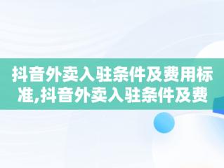 抖音外卖入驻条件及费用标准,抖音外卖入驻条件及费用