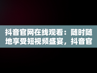 抖音官网在线观看：随时随地享受短视频盛宴，抖音官方网页入口 