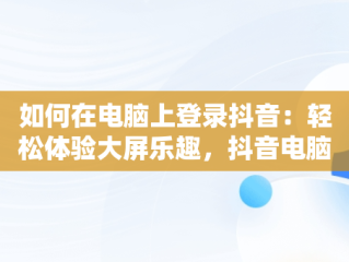 如何在电脑上登录抖音：轻松体验大屏乐趣，抖音电脑版登录抖音账号 