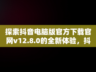 探索抖音电脑版官方下载官网v12.8.0的全新体验，抖音电脑版官方网址 