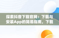 探索抖音下载官网：下载与安装App的简易指南，下载抖音官网app免费下载安装 