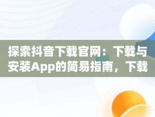 探索抖音下载官网：下载与安装App的简易指南，下载抖音官网app免费下载安装 