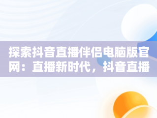 探索抖音直播伴侣电脑版官网：直播新时代，抖音直播伴侣电脑版视频直播怎么用 