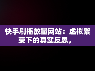 快手刷播放量网站：虚拟繁荣下的真实反思， 