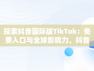 探索抖音国际版TikTok：免费入口与全球影响力，抖音国际版免费入口tiktok色板 