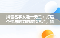 抖音名字女独一无二：打造个性与魅力的虚拟名片，抖音名女独特 